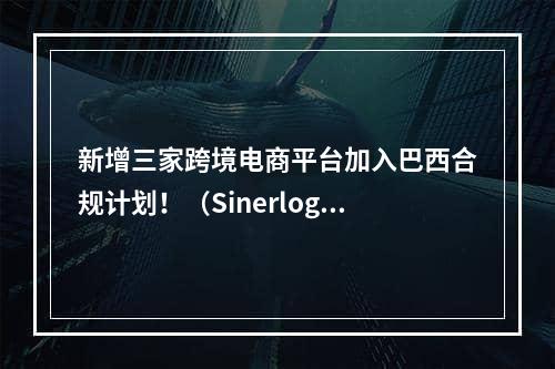 新增三家跨境电商平台加入巴西合规计划！（Sinerlog、AliExpress和Shein已获认证）