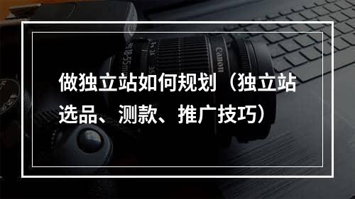 做独立站如何规划（独立站选品、测款、推广技巧）