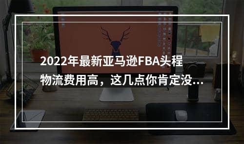 2022年最新亚马逊FBA头程物流费用高，这几点你肯定没有注意-