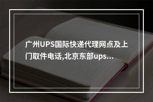 广州UPS国际快递代理网点及上门取件电话,北京东部ups国际快递咨询电话