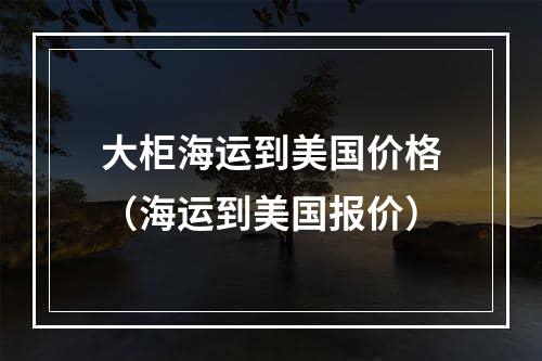 大柜海运到美国价格（海运到美国报价）