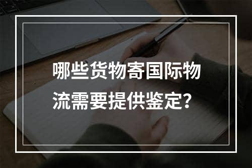 哪些货物寄国际物流需要提供鉴定？