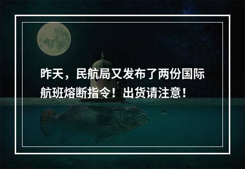 昨天，民航局又发布了两份国际航班熔断指令！出货请注意！