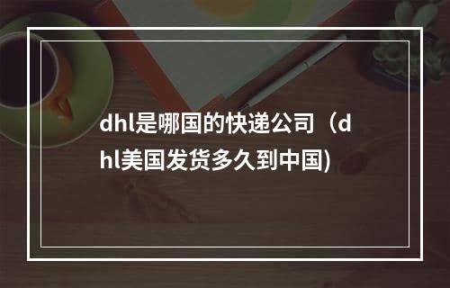 dhl是哪国的快递公司（dhl美国发货多久到中国)