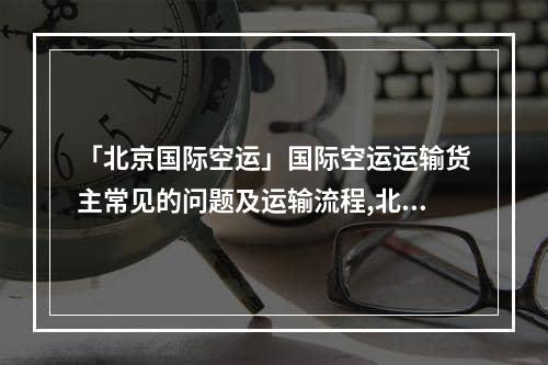 「北京国际空运」国际空运运输货主常见的问题及运输流程,北京国际空运货运代理