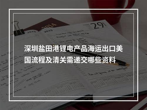 深圳盐田港锂电产品海运出口美国流程及清关需递交哪些资料