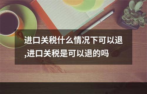 进口关税什么情况下可以退,进口关税是可以退的吗