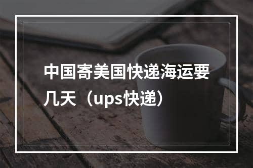 中国寄美国快递海运要几天（ups快递）