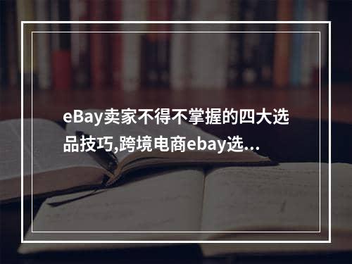 eBay卖家不得不掌握的四大选品技巧,跨境电商ebay选品的方法和技巧