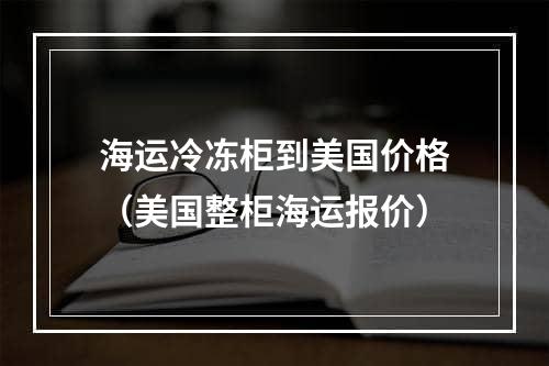 海运冷冻柜到美国价格（美国整柜海运报价）