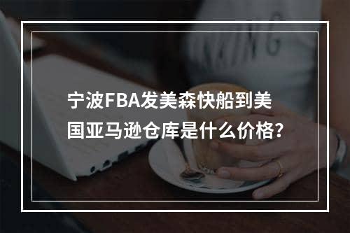 宁波FBA发美森快船到美国亚马逊仓库是什么价格？