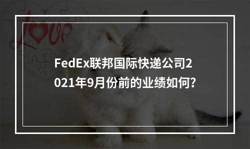 FedEx联邦国际快递公司2021年9月份前的业绩如何？