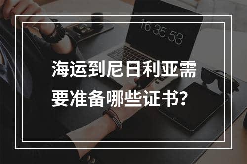 海运到尼日利亚需要准备哪些证书？