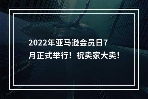 2022年亚马逊会员日7月正式举行！祝卖家大卖！