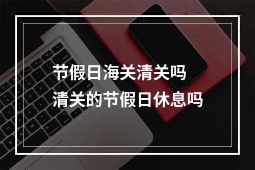 节假日海关清关吗  清关的节假日休息吗