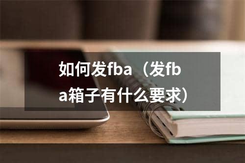 如何发fba（发fba箱子有什么要求）