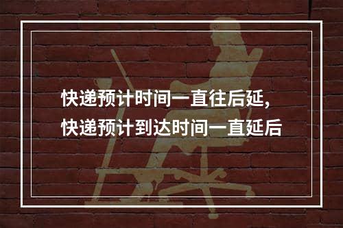 快递预计时间一直往后延,快递预计到达时间一直延后