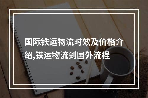 国际铁运物流时效及价格介绍,铁运物流到国外流程