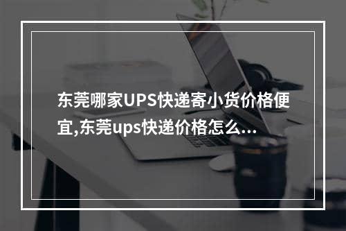 东莞哪家UPS快递寄小货价格便宜,东莞ups快递价格怎么样