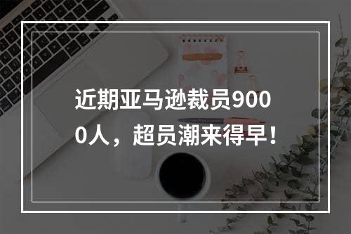 近期亚马逊裁员9000人，超员潮来得早！