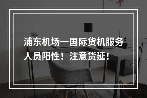 浦东机场一国际货机服务人员阳性！注意货延！