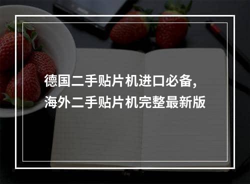 德国二手贴片机进口必备,海外二手贴片机完整最新版