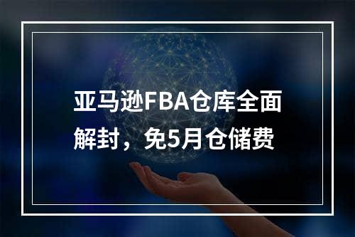 亚马逊FBA仓库全面解封，免5月仓储费