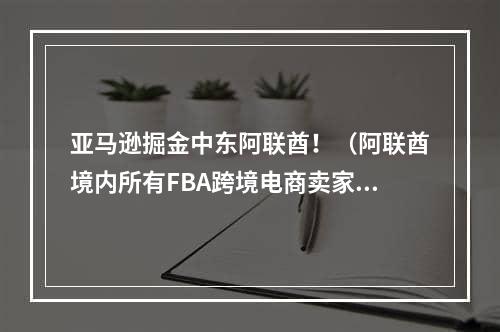 亚马逊掘金中东阿联酋！（阿联酋境内所有FBA跨境电商卖家都可使用FBA取货服务）