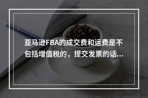 亚马逊FBA的成交费和运费是不包括增值税的，提交发票的话需要自己承担额外的费用