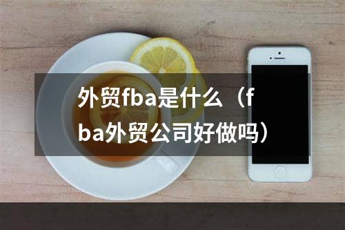 外贸fba是什么（fba外贸公司好做吗）