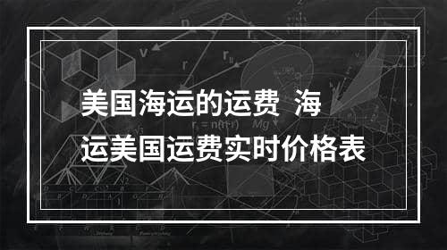 美国海运的运费  海运美国运费实时价格表