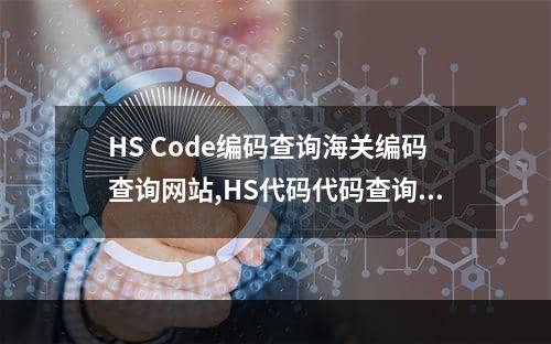 HS Code编码查询海关编码查询网站,HS代码代码查询海关代码查询网站空运费用,HS Code编码查询海关编码查询网站,HS代码代码查询海关代码查询网站空运专