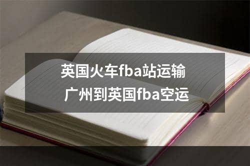 英国火车fba站运输  广州到英国fba空运