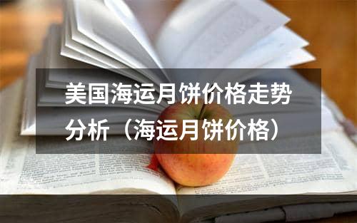 美国海运月饼价格走势分析（海运月饼价格）