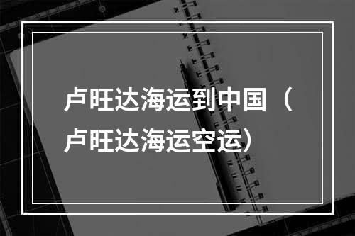 卢旺达海运到中国（卢旺达海运空运）