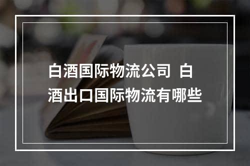 白酒国际物流公司  白酒出口国际物流有哪些