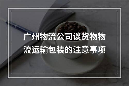 广州物流公司谈货物物流运输包装的注意事项