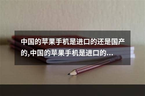 中国的苹果手机是进口的还是国产的,中国的苹果手机是进口的吗