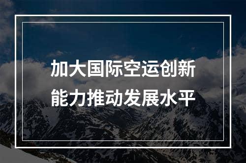 加大国际空运创新能力推动发展水平