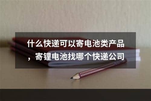 什么快递可以寄电池类产品，寄锂电池找哪个快递公司