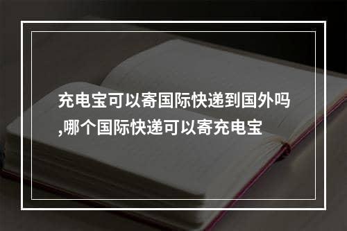 充电宝可以寄国际快递到国外吗,哪个国际快递可以寄充电宝