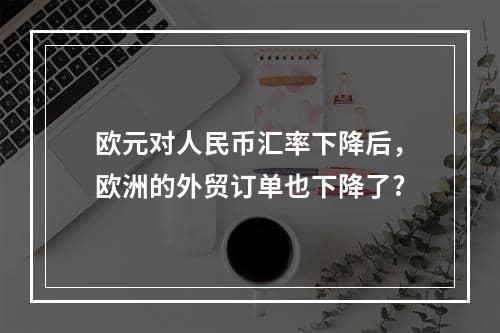 欧元对人民币汇率下降后，欧洲的外贸订单也下降了?