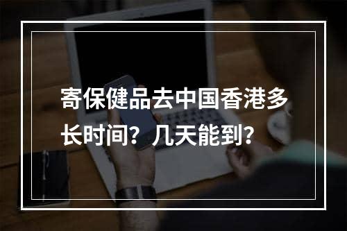 寄保健品去中国香港多长时间？几天能到？