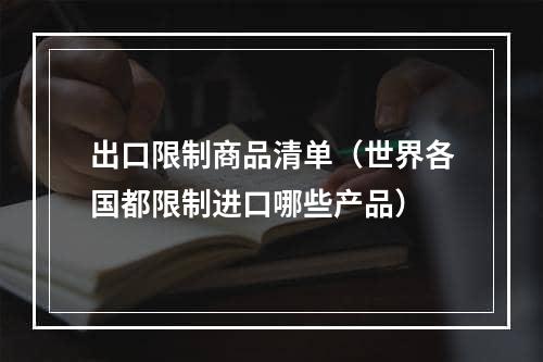 出口限制商品清单（世界各国都限制进口哪些产品）