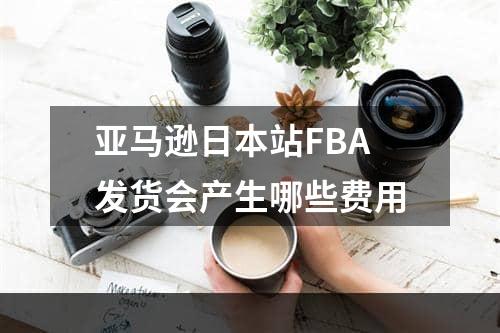 亚马逊日本站FBA发货会产生哪些费用