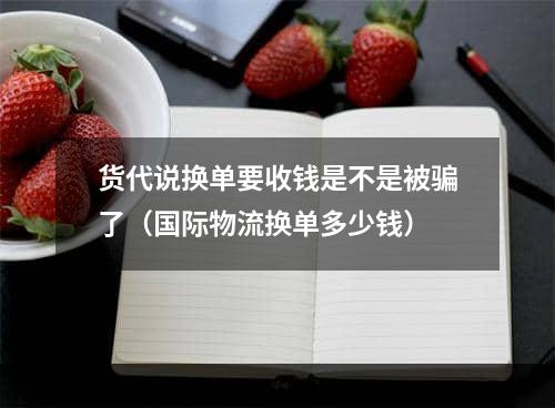 货代说换单要收钱是不是被骗了（国际物流换单多少钱）