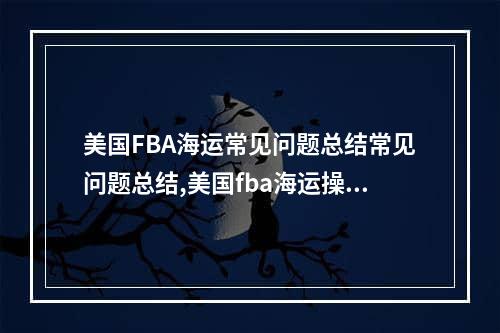 美国FBA海运常见问题总结常见问题总结,美国fba海运操作流程费用详解