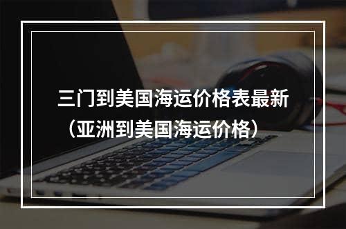 三门到美国海运价格表最新（亚洲到美国海运价格）