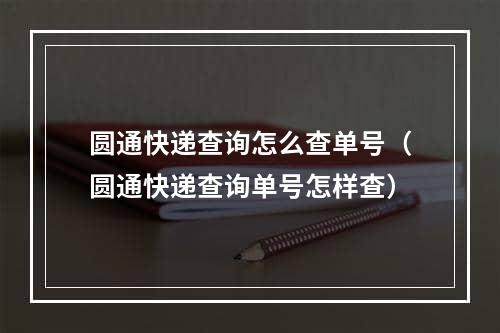 圆通快递查询怎么查单号（圆通快递查询单号怎样查）