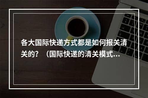 各大国际快递方式都是如何报关清关的？（国际快递的清关模式有哪些）